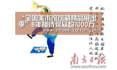 “全国美术馆馆藏精品展出季”8年接待观众超1000万人次【kaiyun官方】